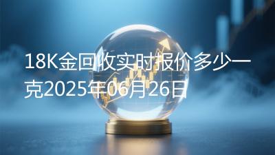18K金回收实时报价多少一克2025年06月26日
