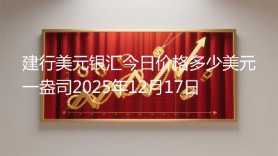 建行美元银汇今日价格多少美元一盎司2025年12月17日