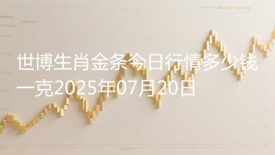 世博生肖金条今日行情多少钱一克2025年07月20日