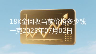 18K金回收当前价格多少钱一克2025年07月02日