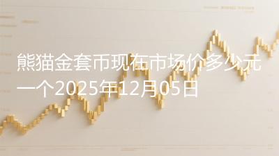 熊猫金套币现在市场价多少元一个2025年12月05日