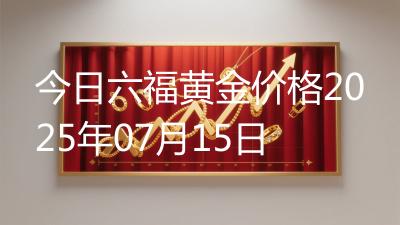 今日六福黄金价格2025年07月15日