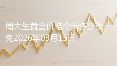 周大生黄金价格今天多少钱一克2026年03月15日