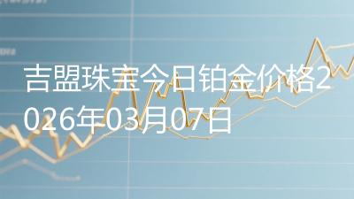 吉盟珠宝今日铂金价格2026年03月07日
