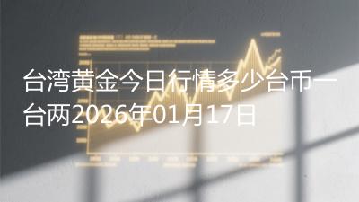 台湾黄金今日行情多少台币一台两2026年01月17日