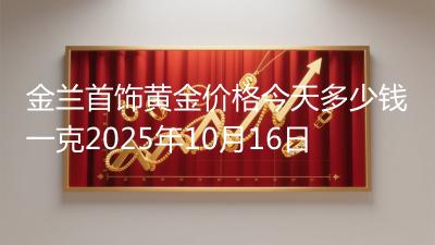 金兰首饰黄金价格今天多少钱一克2025年10月16日