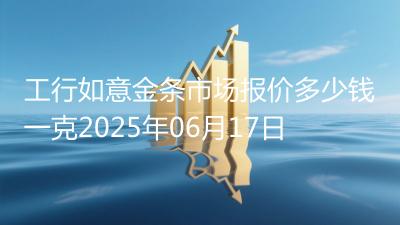 工行如意金条市场报价多少钱一克2025年06月17日