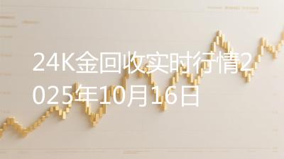 24K金回收实时行情2025年10月16日
