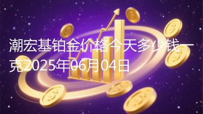 潮宏基铂金价格今天多少钱一克2025年06月04日