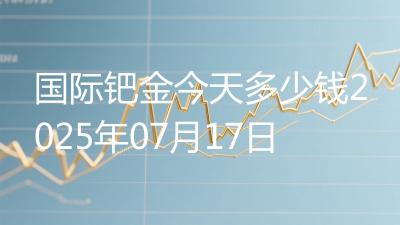 国际钯金今天多少钱2025年07月17日