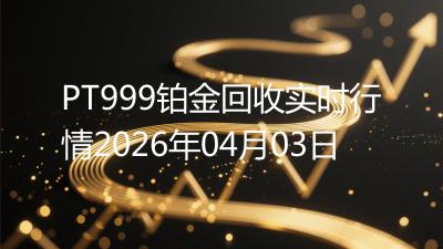 PT999铂金回收实时行情2026年04月03日