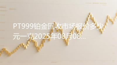 PT999铂金回收市场报价多少元一克2025年08月08日