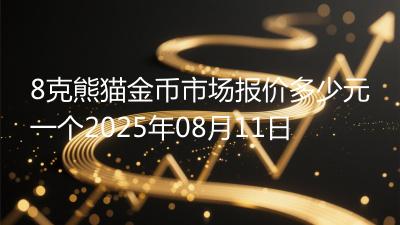 8克熊猫金币市场报价多少元一个2025年08月11日