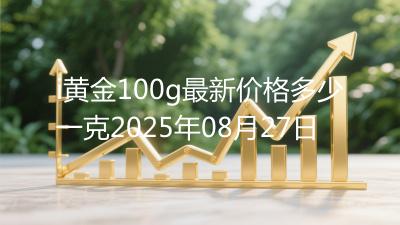 i黄金100g最新价格多少一克2025年08月27日