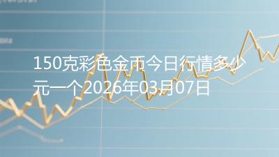 150克彩色金币今日行情多少元一个2026年03月07日