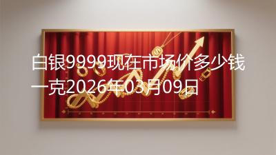 白银9999现在市场价多少钱一克2026年03月09日