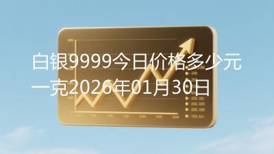 白银9999今日价格多少元一克2026年01月30日