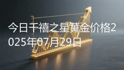 今日千禧之星黄金价格2025年07月29日