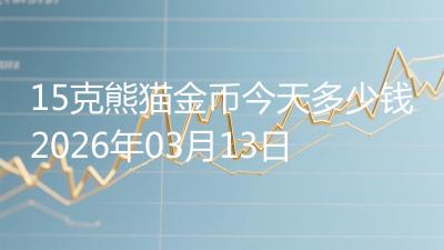 15克熊猫金币今天多少钱2026年03月13日