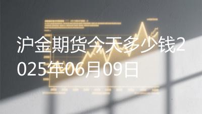 沪金期货今天多少钱2025年06月09日