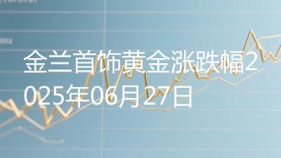 金兰首饰黄金涨跌幅2025年06月27日