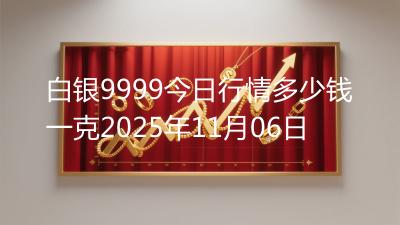 白银9999今日行情多少钱一克2025年11月06日