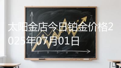 太阳金店今日铂金价格2025年07月01日