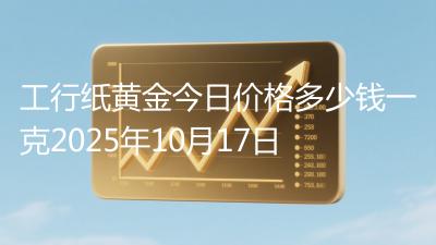 工行纸黄金今日价格多少钱一克2025年10月17日
