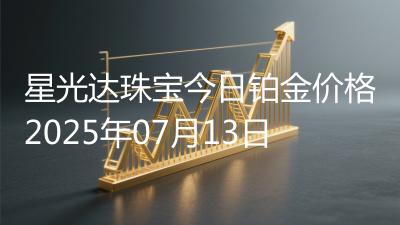 星光达珠宝今日铂金价格2025年07月13日