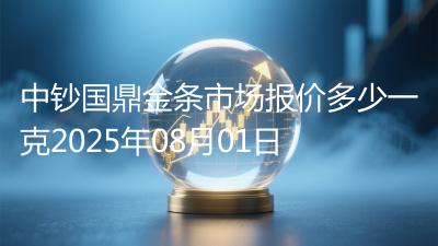 中钞国鼎金条市场报价多少一克2025年08月01日