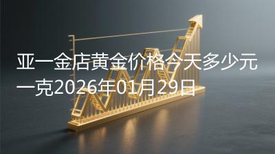 亚一金店黄金价格今天多少元一克2026年01月29日