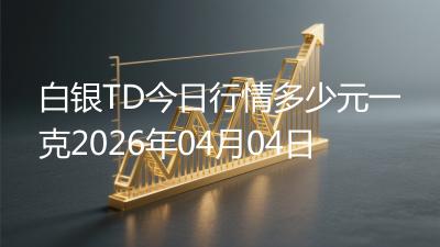 白银TD今日行情多少元一克2026年04月04日