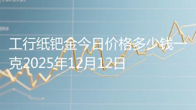 工行纸钯金今日价格多少钱一克2025年12月12日