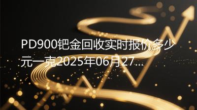 PD900钯金回收实时报价多少元一克2025年06月27日