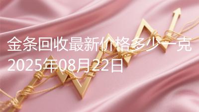 金条回收最新价格多少一克2025年08月22日