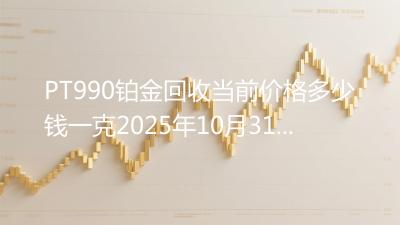 PT990铂金回收当前价格多少钱一克2025年10月31日