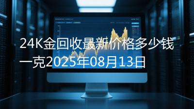 24K金回收最新价格多少钱一克2025年08月13日