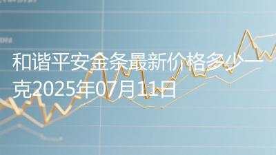 和谐平安金条最新价格多少一克2025年07月11日