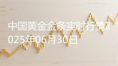 中国黄金金条实时行情2025年06月30日