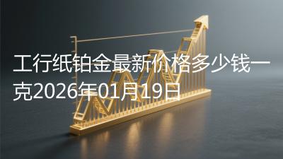 工行纸铂金最新价格多少钱一克2026年01月19日