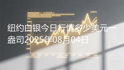 纽约白银今日行情多少美元一盎司2025年08月04日