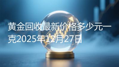 黄金回收最新价格多少元一克2025年12月27日