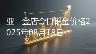 亚一金店今日铂金价格2025年08月18日