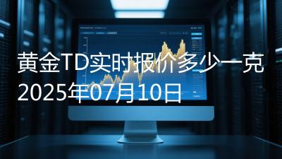 黄金TD实时报价多少一克2025年07月10日