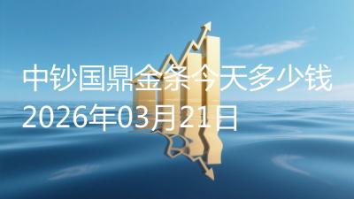 中钞国鼎金条今天多少钱2026年03月21日