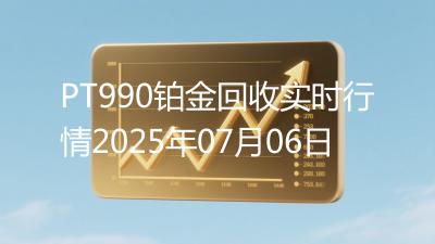 PT990铂金回收实时行情2025年07月06日