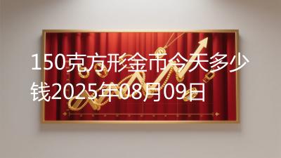 150克方形金币今天多少钱2025年08月09日