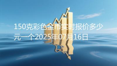 150克彩色金币实时报价多少元一个2025年07月16日