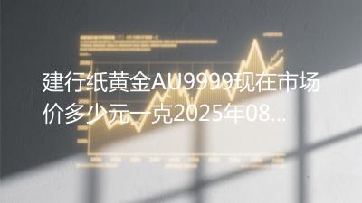 建行纸黄金AU9999现在市场价多少元一克2025年08月10日