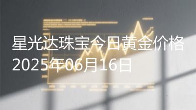 星光达珠宝今日黄金价格2025年06月16日